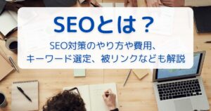 SEOとは？SEO対策のやり方や費用、キーワード選定、被リンクなども解説