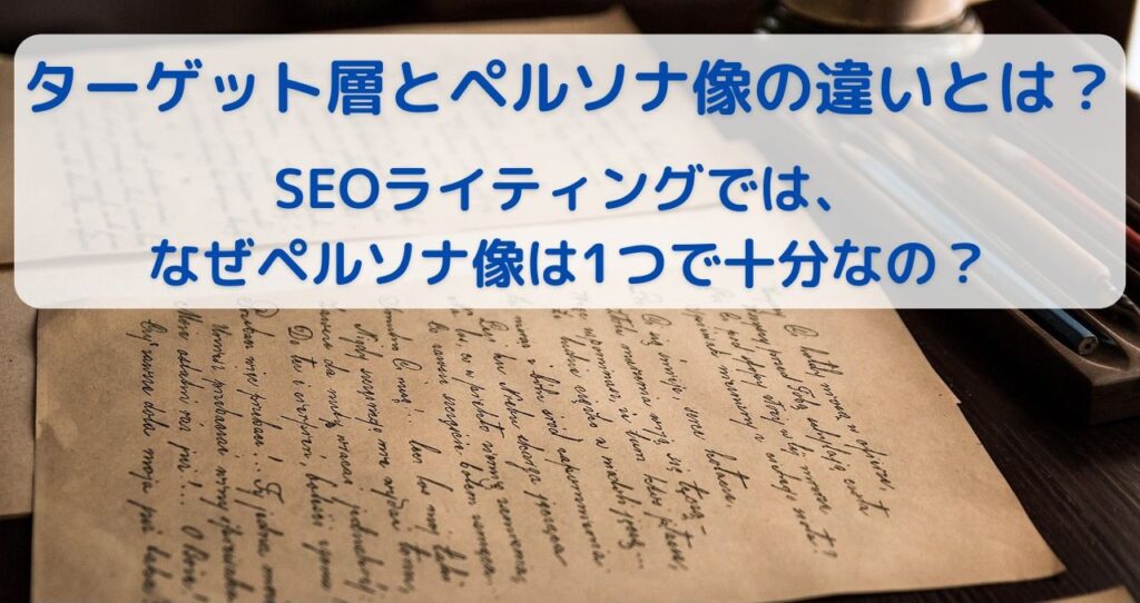 ターゲット層とペルソナ像の違いとは？SEOライティングでは、なぜペルソナ像は1つで十分なの？