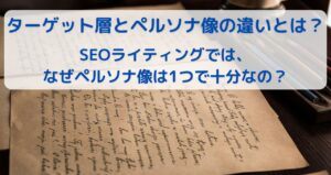 ターゲット層とペルソナ像の違いとは？SEOライティングでは、なぜペルソナ像は1つで十分なの？